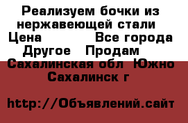 Реализуем бочки из нержавеющей стали › Цена ­ 3 550 - Все города Другое » Продам   . Сахалинская обл.,Южно-Сахалинск г.